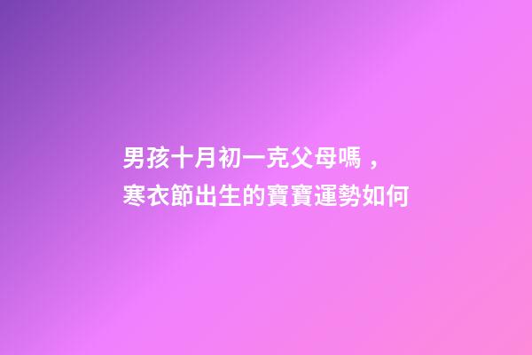男孩十月初一克父母嗎，寒衣節出生的寶寶運勢如何